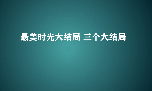 最美时光大结局 三个大结局