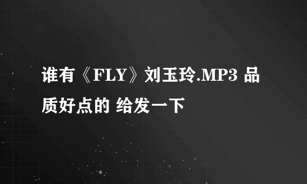 谁有《FLY》刘玉玲.MP3 品质好点的 给发一下