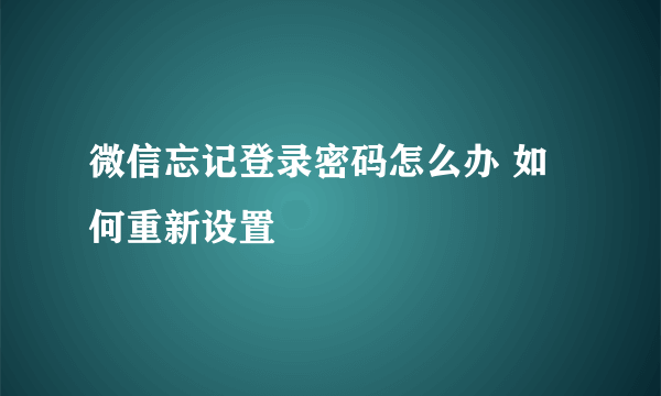 微信忘记登录密码怎么办 如何重新设置