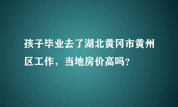 孩子毕业去了湖北黄冈市黄州区工作，当地房价高吗？