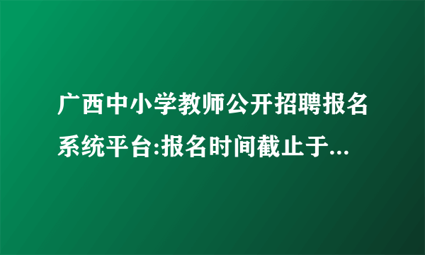 广西中小学教师公开招聘报名系统平台:报名时间截止于3月29日