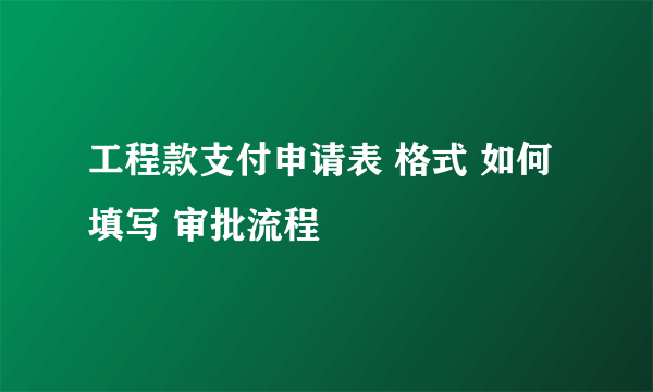 工程款支付申请表 格式 如何填写 审批流程