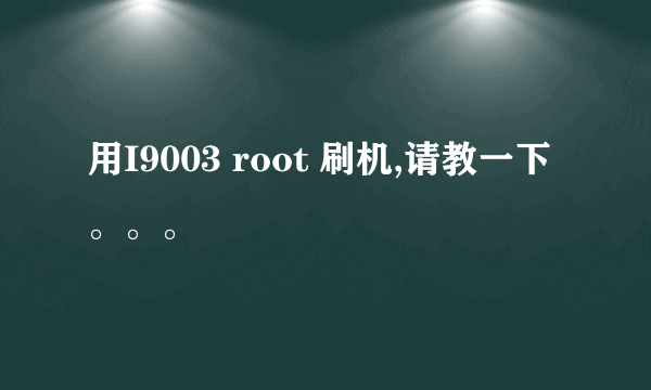 用I9003 root 刷机,请教一下。。。