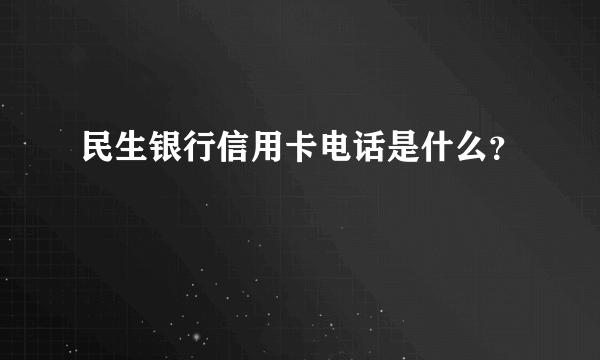 民生银行信用卡电话是什么？