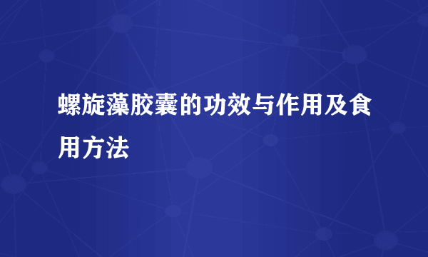 螺旋藻胶囊的功效与作用及食用方法