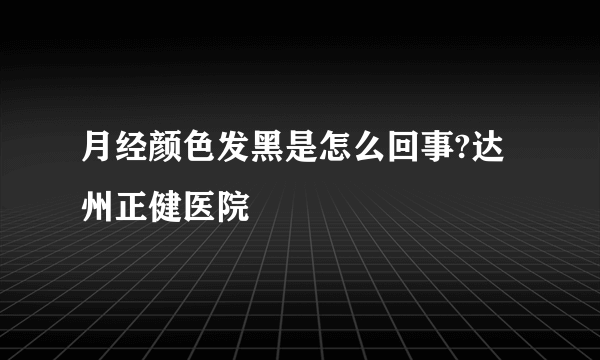 月经颜色发黑是怎么回事?达州正健医院