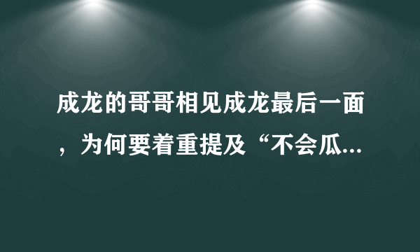 成龙的哥哥相见成龙最后一面，为何要着重提及“不会瓜分家产”？