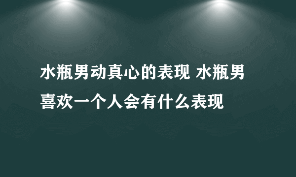 水瓶男动真心的表现 水瓶男喜欢一个人会有什么表现