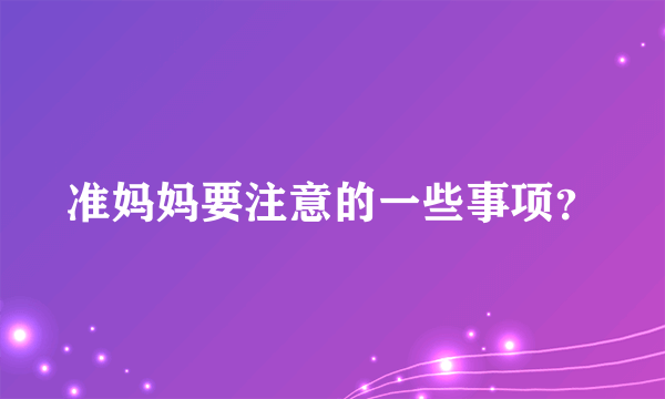 准妈妈要注意的一些事项？