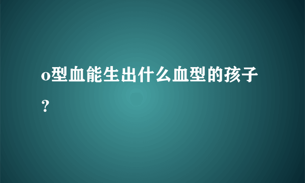 o型血能生出什么血型的孩子？