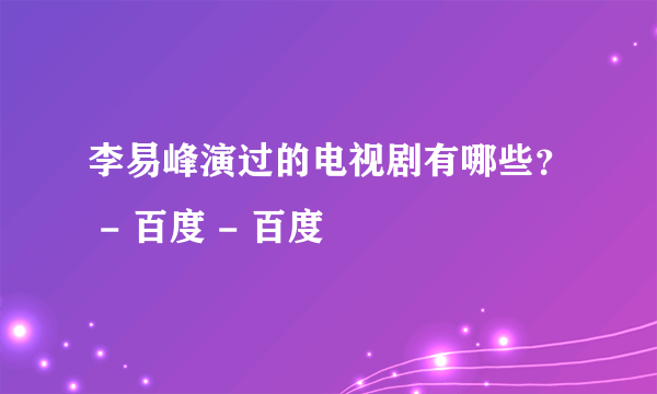 李易峰演过的电视剧有哪些？ - 百度 - 百度