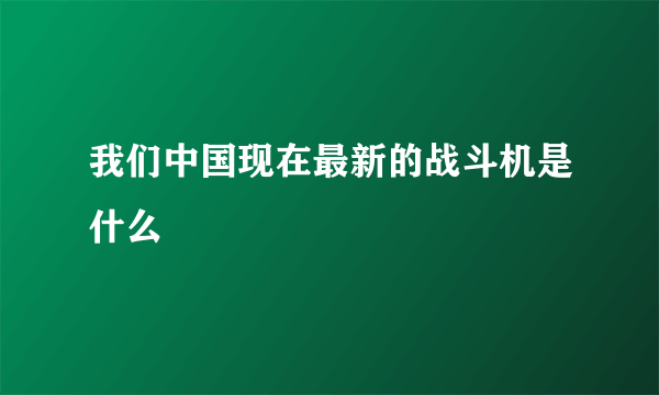 我们中国现在最新的战斗机是什么