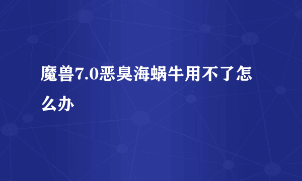 魔兽7.0恶臭海蜗牛用不了怎么办