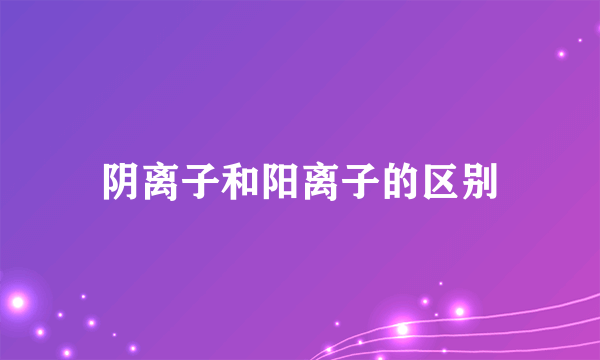 阴离子和阳离子的区别