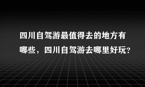 四川自驾游最值得去的地方有哪些，四川自驾游去哪里好玩？