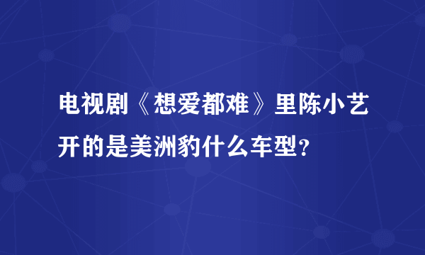 电视剧《想爱都难》里陈小艺开的是美洲豹什么车型？