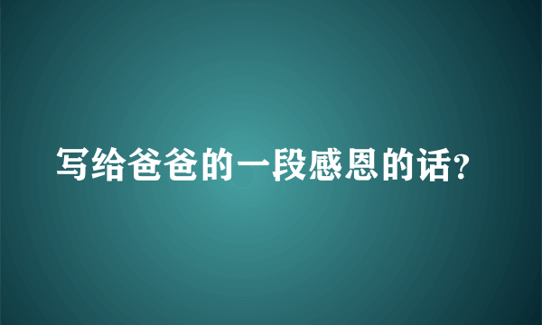 写给爸爸的一段感恩的话？