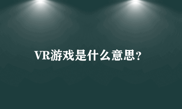 VR游戏是什么意思？