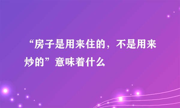 “房子是用来住的，不是用来炒的”意味着什么