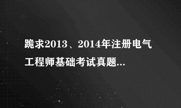 跪求2013、2014年注册电气工程师基础考试真题及答案解析，要带答案解析过程的，谢谢了