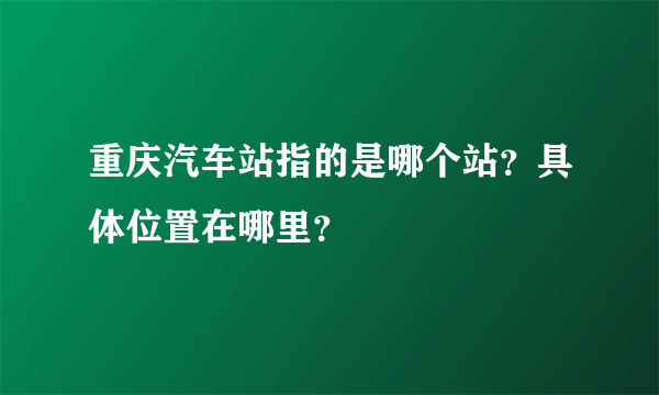 重庆汽车站指的是哪个站？具体位置在哪里？