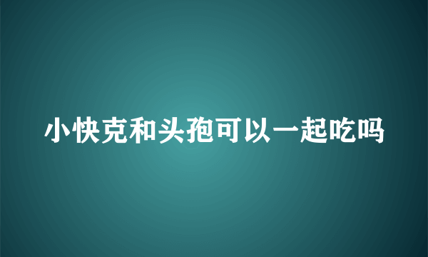 小快克和头孢可以一起吃吗