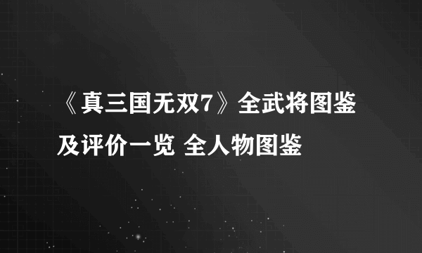 《真三国无双7》全武将图鉴及评价一览 全人物图鉴