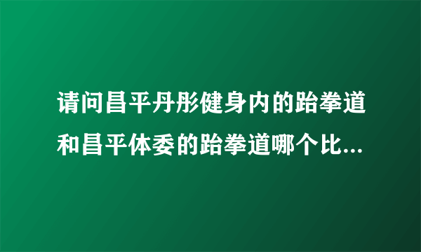 请问昌平丹彤健身内的跆拳道和昌平体委的跆拳道哪个比较好啊？谢谢！