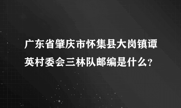 广东省肇庆市怀集县大岗镇谭英村委会三林队邮编是什么？