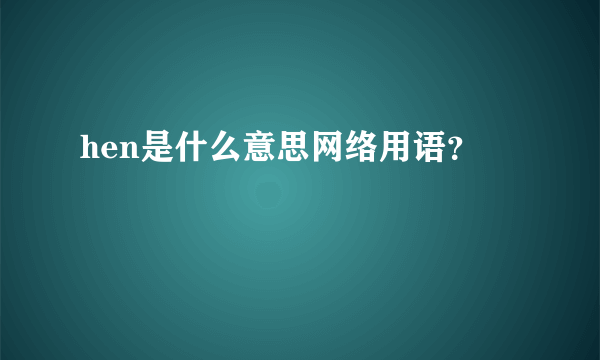 hen是什么意思网络用语？