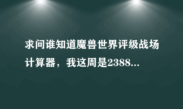 求问谁知道魔兽世界评级战场计算器，我这周是2388等级，下周能达到3200征服上限吗