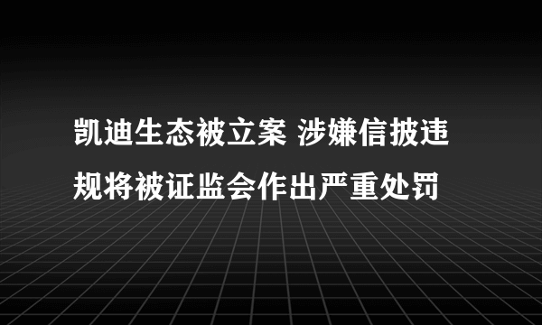 凯迪生态被立案 涉嫌信披违规将被证监会作出严重处罚