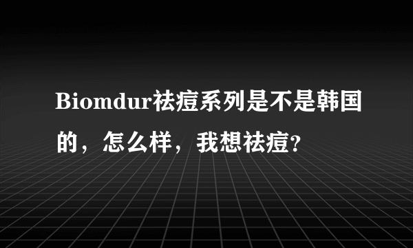 Biomdur祛痘系列是不是韩国的，怎么样，我想祛痘？