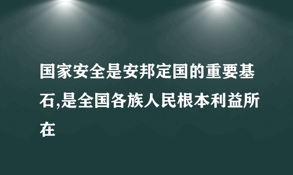 国家安全是安邦定国的重要基石,是全国各族人民根本利益所在