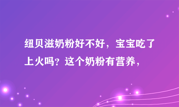 纽贝滋奶粉好不好，宝宝吃了上火吗？这个奶粉有营养，