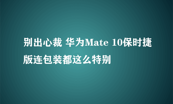 别出心裁 华为Mate 10保时捷版连包装都这么特别