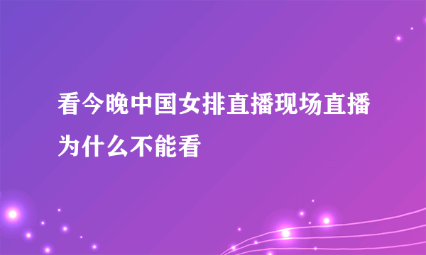 看今晚中国女排直播现场直播为什么不能看