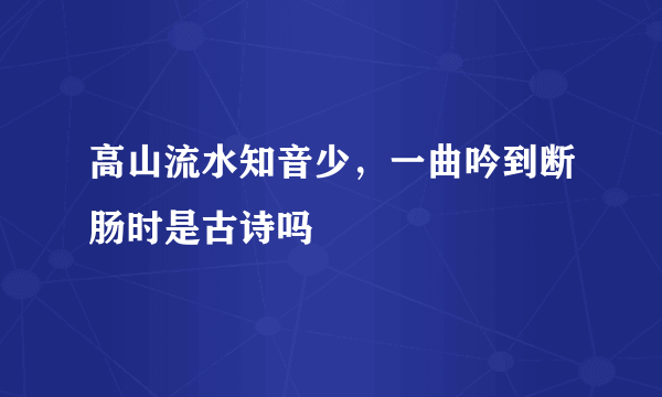 高山流水知音少，一曲吟到断肠时是古诗吗