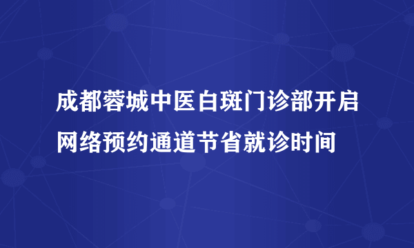 成都蓉城中医白斑门诊部开启网络预约通道节省就诊时间