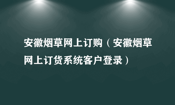 安徽烟草网上订购（安徽烟草网上订货系统客户登录）