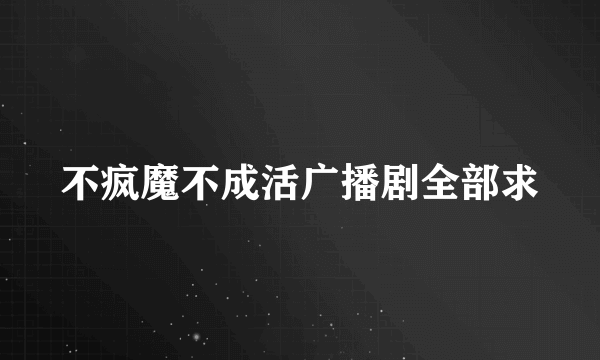 不疯魔不成活广播剧全部求