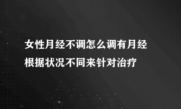 女性月经不调怎么调有月经 根据状况不同来针对治疗