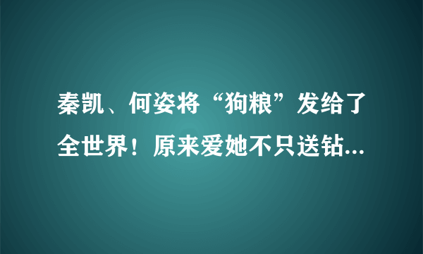 秦凯、何姿将“狗粮”发给了全世界！原来爱她不只送钻戒，竟然还可以送这个......