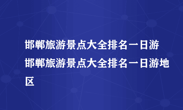 邯郸旅游景点大全排名一日游邯郸旅游景点大全排名一日游地区