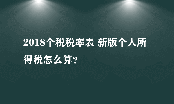 2018个税税率表 新版个人所得税怎么算？