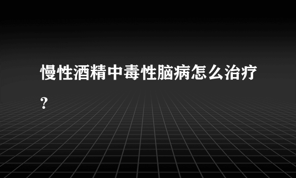 慢性酒精中毒性脑病怎么治疗？