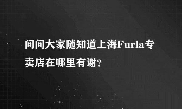 问问大家随知道上海Furla专卖店在哪里有谢？