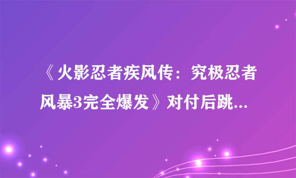 《火影忍者疾风传：究极忍者风暴3完全爆发》对付后跳防御流心得