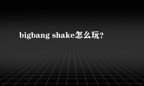 bigbang shake怎么玩？