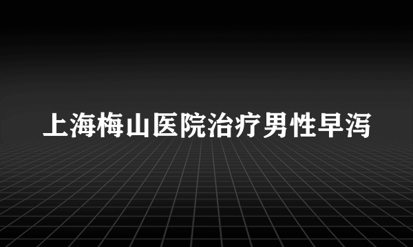 上海梅山医院治疗男性早泻